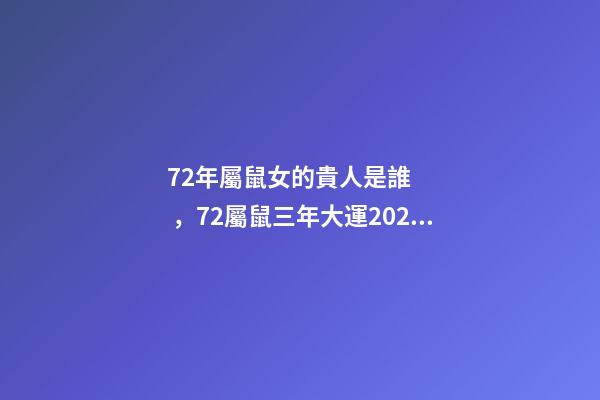 72年屬鼠女的貴人是誰，72屬鼠三年大運2022 貴人 72屬鼠三年大運是哪三年-第1張-觀點-玄機派